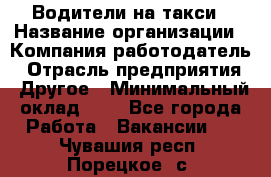 Водители-на такси › Название организации ­ Компания-работодатель › Отрасль предприятия ­ Другое › Минимальный оклад ­ 1 - Все города Работа » Вакансии   . Чувашия респ.,Порецкое. с.